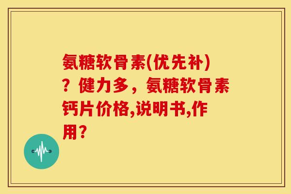 氨糖软骨素(优先补)？健力多，氨糖软骨素钙片价格,说明书,作用？-第1张图片-关节骑士