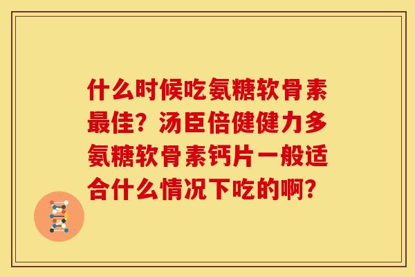 什么时候吃氨糖软骨素最佳？汤臣倍健健力多氨糖软骨素钙片一般适合什么情况下吃的啊？-第1张图片-关节骑士