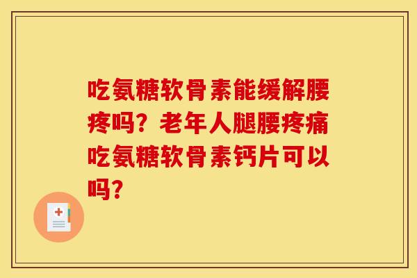 吃氨糖软骨素能缓解腰疼吗？老年人腿腰疼痛吃氨糖软骨素钙片可以吗？