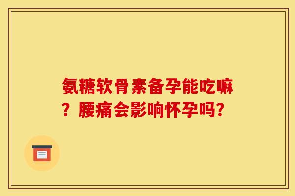 氨糖软骨素备孕能吃嘛？腰痛会影响怀孕吗？-第1张图片-关节骑士