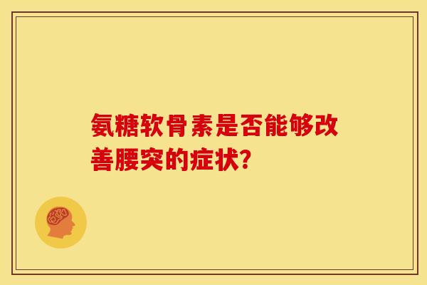 氨糖软骨素是否能够改善腰突的症状？