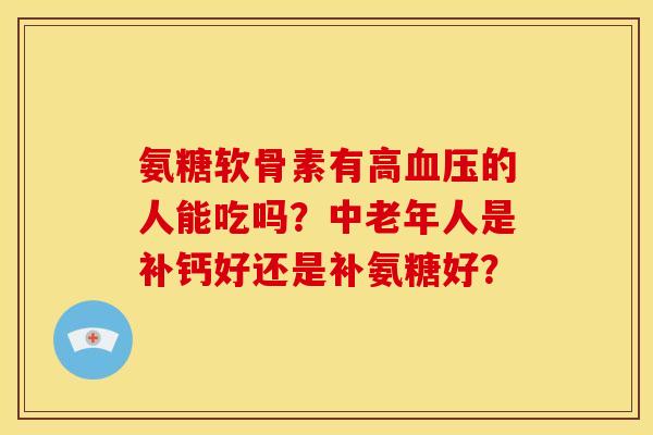 氨糖软骨素有高血压的人能吃吗？中老年人是补钙好还是补氨糖好？-第1张图片-关节骑士