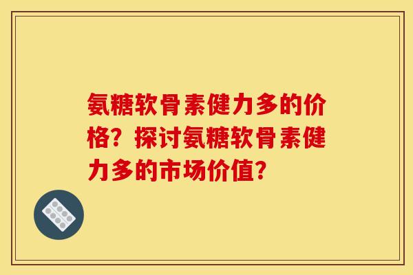 氨糖软骨素健力多的价格？探讨氨糖软骨素健力多的市场价值？
