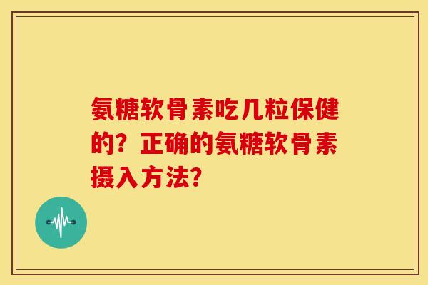 氨糖软骨素吃几粒保健的？正确的氨糖软骨素摄入方法？