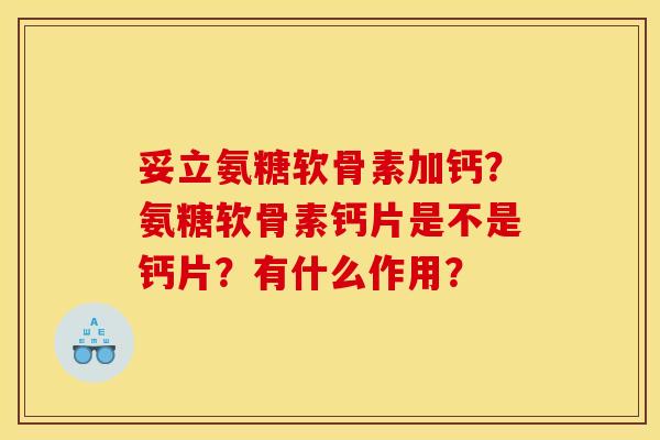 妥立氨糖软骨素加钙？氨糖软骨素钙片是不是钙片？有什么作用？