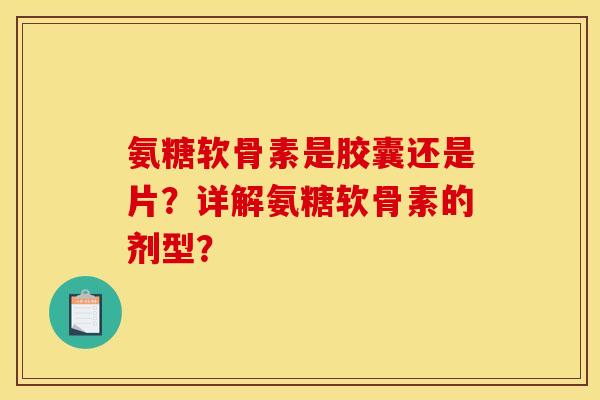 氨糖软骨素是胶囊还是片?详解氨糖软骨素的剂型?-第1张图片-关节骑士 氨糖软骨素是胶囊还是片?详解氨糖软骨素的剂型?-第1张图片-关节骑士