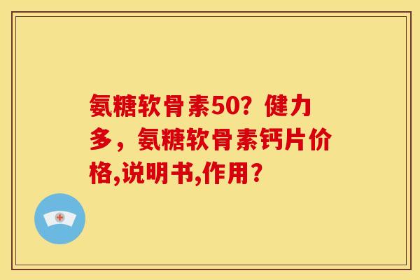 氨糖软骨素50？健力多，氨糖软骨素钙片价格,说明书,作用？