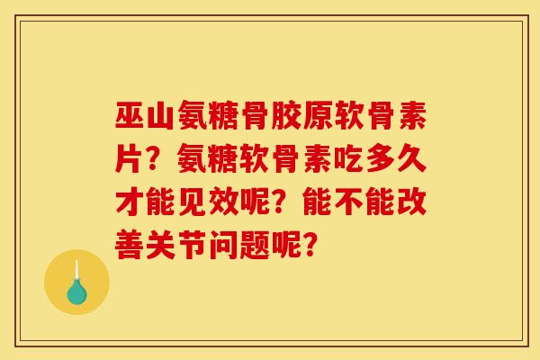 巫山氨糖骨胶原软骨素片？氨糖软骨素吃多久才能见效呢？能不能改善关节问题呢？