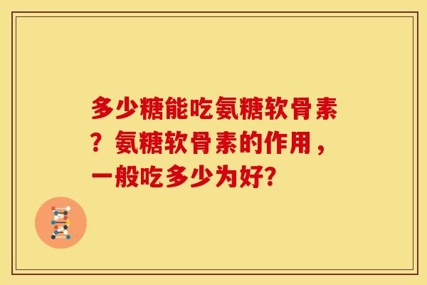 多少糖能吃氨糖软骨素？氨糖软骨素的作用，一般吃多少为好？-第1张图片-关节骑士