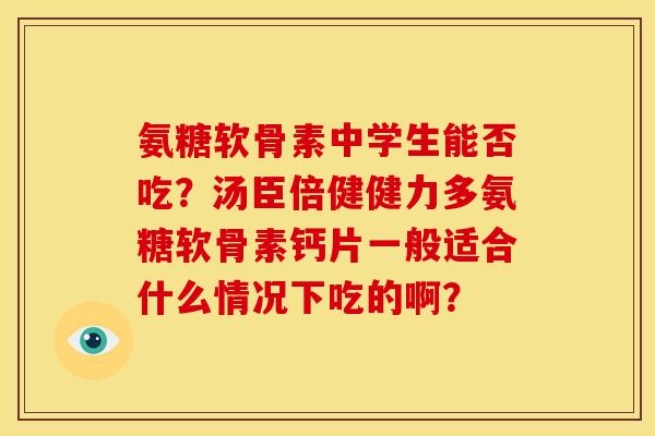 氨糖软骨素中学生能否吃？汤臣倍健健力多氨糖软骨素钙片一般适合什么情况下吃的啊？