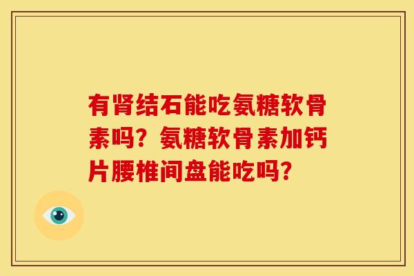 有肾结石能吃氨糖软骨素吗？氨糖软骨素加钙片腰椎间盘能吃吗？