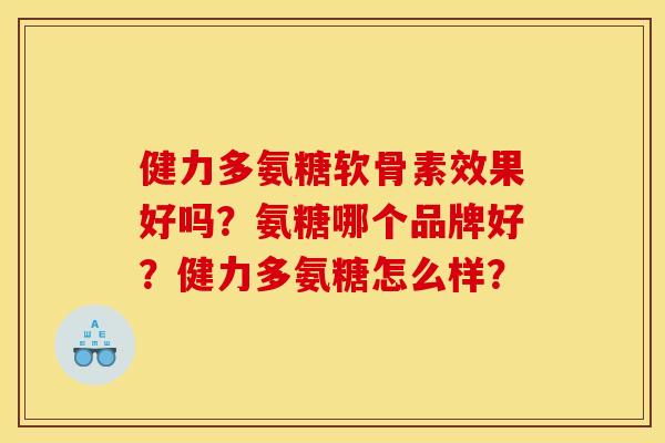 健力多氨糖软骨素效果好吗？氨糖哪个品牌好？健力多氨糖怎么样？