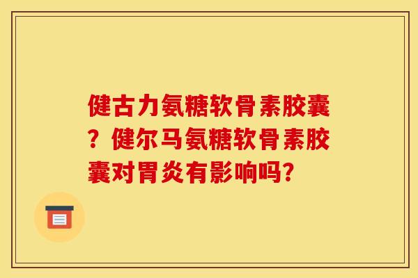 健古力氨糖软骨素胶囊?健尔马氨糖软骨素胶囊对胃炎有影响吗?-第1张图片-关节骑士 健古力氨糖软骨素胶囊?健尔马氨糖软骨素胶囊对胃炎有影响吗?-第1张图片-关节骑士