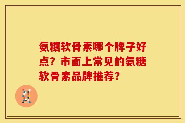 氨糖软骨素哪个牌子好点？市面上常见的氨糖软骨素品牌推荐？-第1张图片-关节骑士