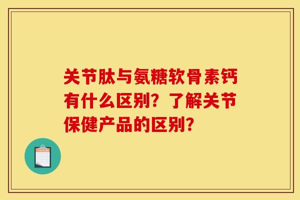 关节肽与氨糖软骨素钙有什么区别?了解关节保健产品的区别?-第1张图片-关节骑士 关节肽与氨糖软骨素钙有什么区别?了解关节保健产品的区别?-第1张图片-关节骑士