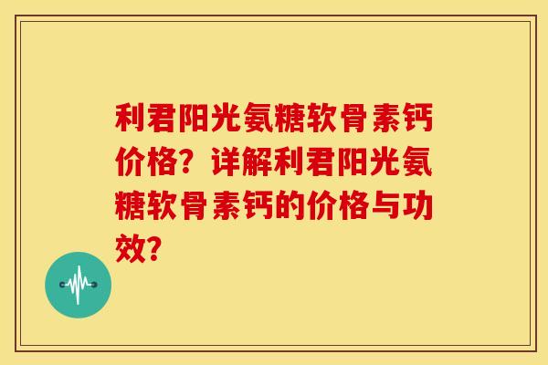 利君阳光氨糖软骨素钙价格？详解利君阳光氨糖软骨素钙的价格与功效？