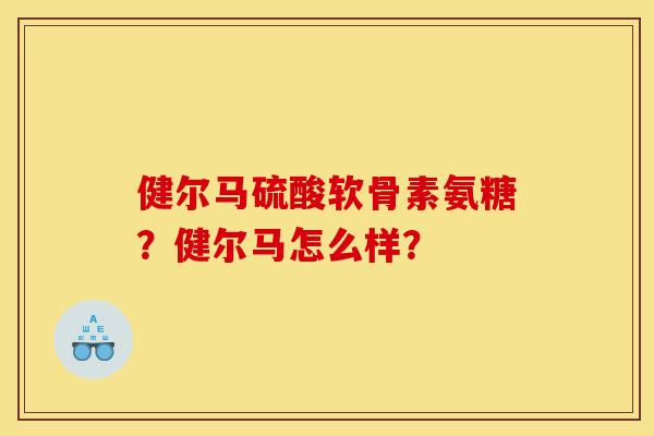 健尔马硫酸软骨素氨糖？健尔马怎么样？