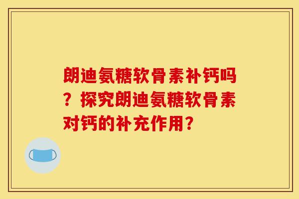 朗迪氨糖软骨素补钙吗？探究朗迪氨糖软骨素对钙的补充作用？
