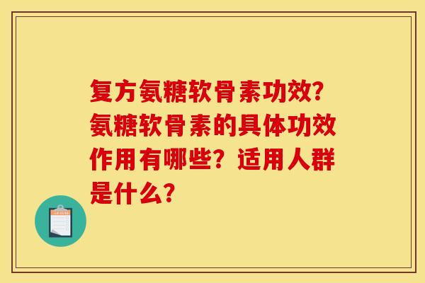 复方氨糖软骨素功效？氨糖软骨素的具体功效作用有哪些？适用人群是什么？