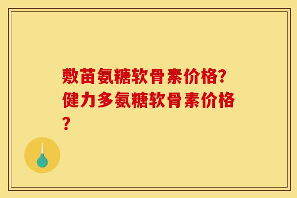 敷苗氨糖软骨素价格？健力多氨糖软骨素价格？