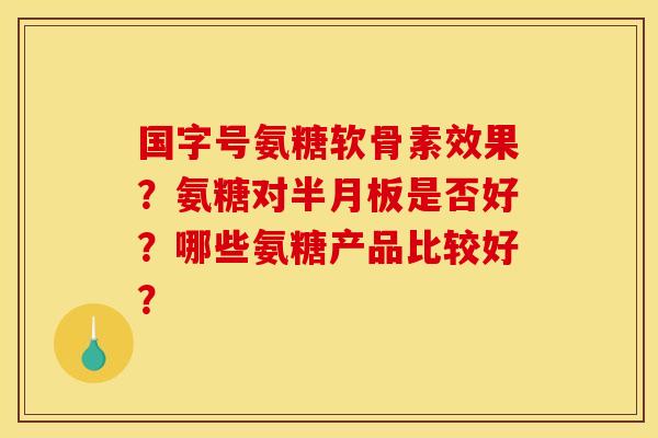 国字号氨糖软骨素效果？氨糖对半月板是否好？哪些氨糖产品比较好？