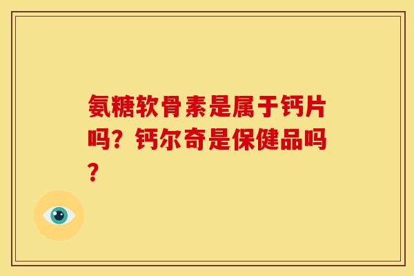 氨糖软骨素是属于钙片吗？钙尔奇是保健品吗？