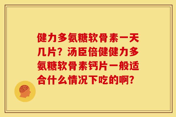 健力多氨糖软骨素一天几片？汤臣倍健健力多氨糖软骨素钙片一般适合什么情况下吃的啊？