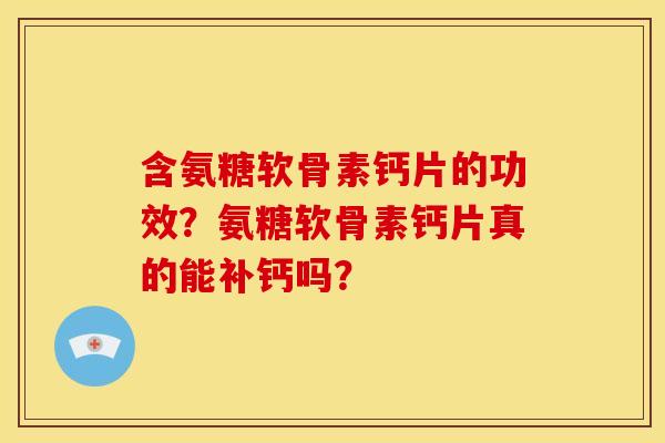 含氨糖软骨素钙片的功效？氨糖软骨素钙片真的能补钙吗？