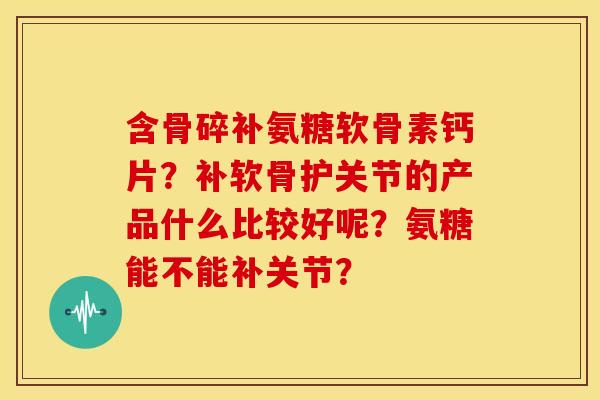 含骨碎补氨糖软骨素钙片?补软骨护关节的产品什么比较好呢?氨糖能不能补关节?-第1张图片-关节骑士 含骨碎补氨糖软骨素钙片?补软骨护关节的产品什么比较好呢?氨糖能不能补关节?-第1张图片-关节骑士