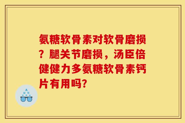 氨糖软骨素对软骨磨损？腿关节磨损，汤臣倍健健力多氨糖软骨素钙片有用吗？