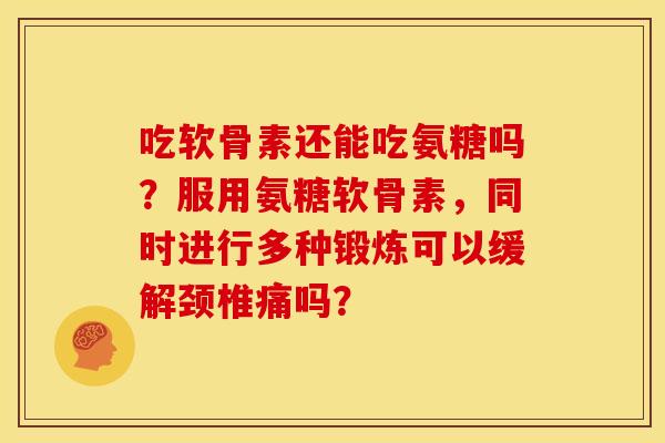 吃软骨素还能吃氨糖吗？服用氨糖软骨素，同时进行多种锻炼可以缓解颈椎痛吗？