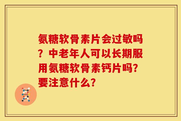 氨糖软骨素片会过敏吗？中老年人可以长期服用氨糖软骨素钙片吗？要注意什么？