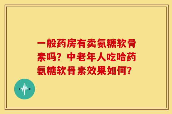 一般药房有卖氨糖软骨素吗？中老年人吃哈药氨糖软骨素效果如何？
