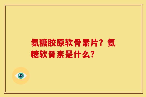 氨糖胶原软骨素片？氨糖软骨素是什么？