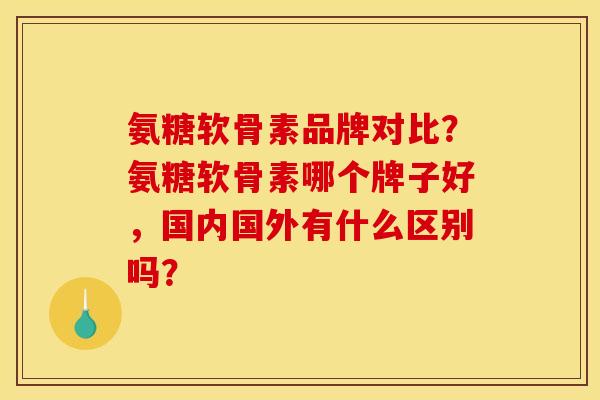 氨糖软骨素品牌对比？氨糖软骨素哪个牌子好，国内国外有什么区别吗？-第1张图片-关节骑士