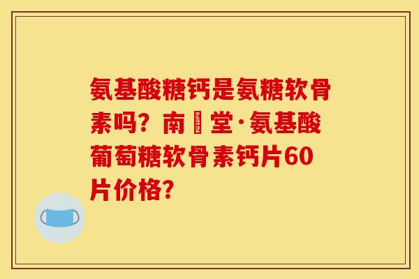 氨基酸糖钙是氨糖软骨素吗？南雲堂·氨基酸葡萄糖软骨素钙片60片价格？