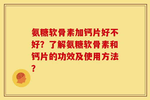 氨糖软骨素加钙片好不好？了解氨糖软骨素和钙片的功效及使用方法？