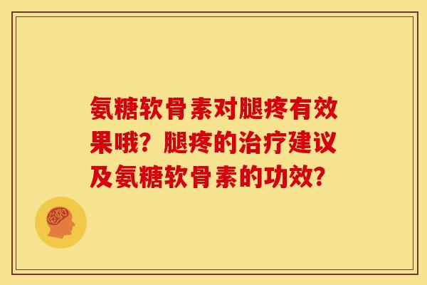 氨糖软骨素对腿疼有效果哦？腿疼的治疗建议及氨糖软骨素的功效？