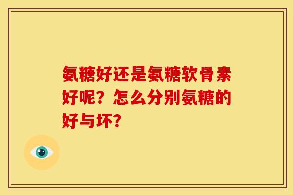 氨糖好还是氨糖软骨素好呢？怎么分别氨糖的好与坏？