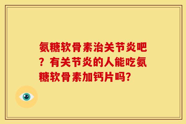 氨糖软骨素治关节炎吧？有关节炎的人能吃氨糖软骨素加钙片吗？