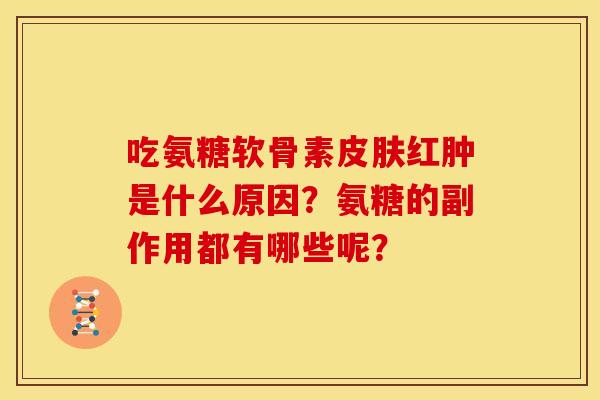 吃氨糖软骨素皮肤红肿是什么原因？氨糖的副作用都有哪些呢？