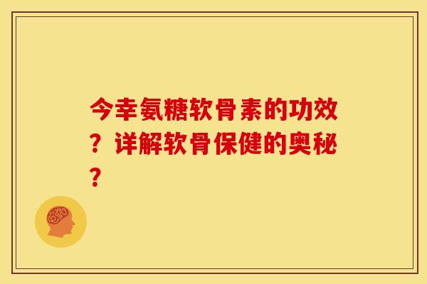 今幸氨糖软骨素的功效？详解软骨保健的奥秘？
