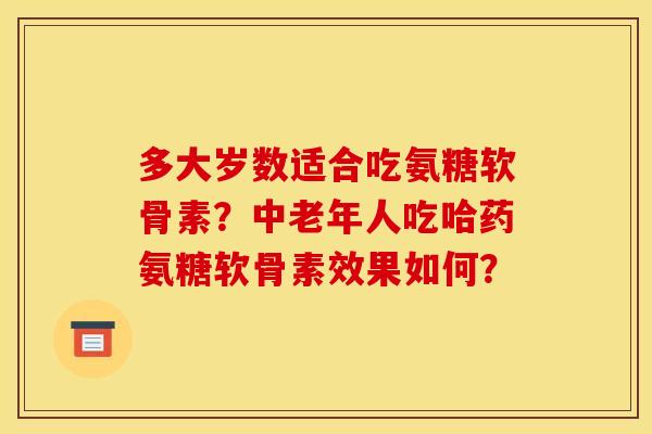 多大岁数适合吃氨糖软骨素?中老年人吃哈药氨糖软骨素效果如何?-第1张图片-关节骑士 多大岁数适合吃氨糖软骨素?中老年人吃哈药氨糖软骨素效果如何?-第1张图片-关节骑士