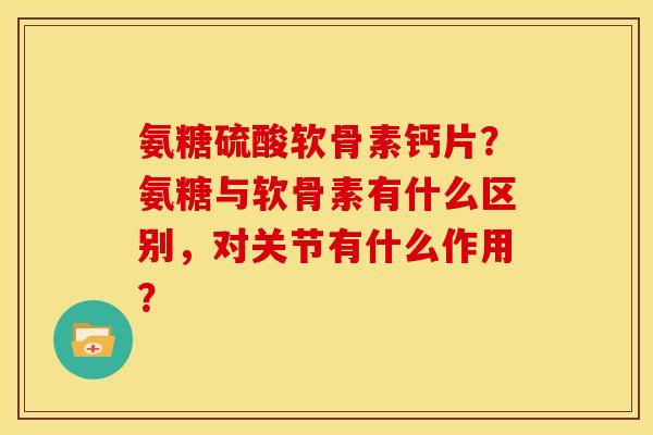 氨糖硫酸软骨素钙片？氨糖与软骨素有什么区别，对关节有什么作用？-第1张图片-关节骑士