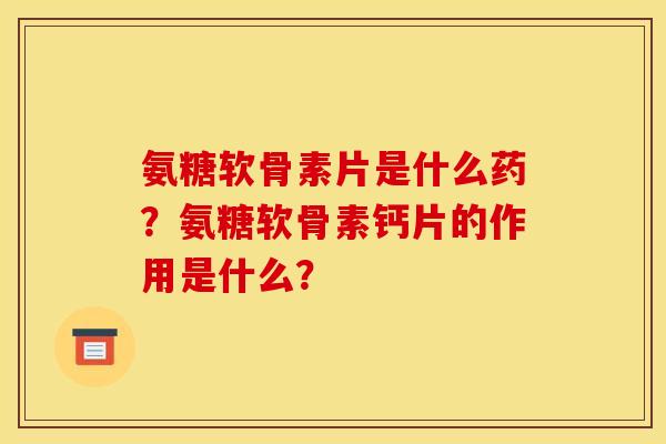 氨糖软骨素片是什么药?氨糖软骨素钙片的作用是什么?-第1张图片-关节骑士 氨糖软骨素片是什么药?氨糖软骨素钙片的作用是什么?-第1张图片-关节骑士