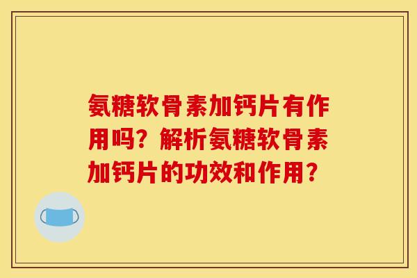 氨糖软骨素加钙片有作用吗？解析氨糖软骨素加钙片的功效和作用？