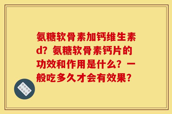 氨糖软骨素加钙维生素d？氨糖软骨素钙片的功效和作用是什么？一般吃多久才会有效果？