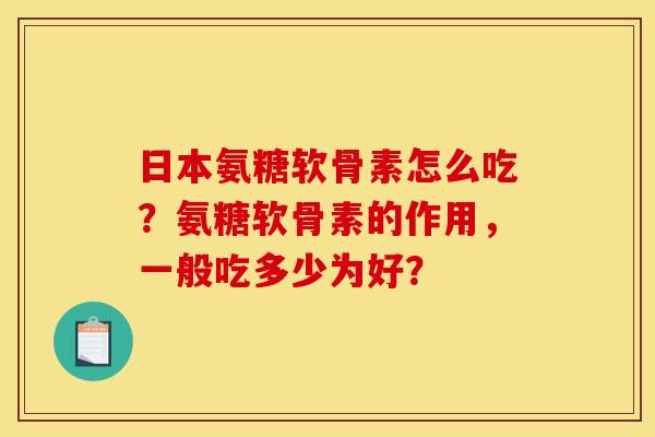 日本氨糖软骨素怎么吃？氨糖软骨素的作用，一般吃多少为好？