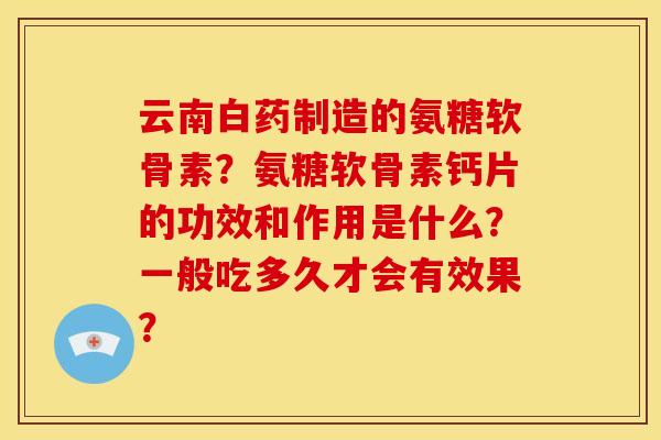 云南白药制造的氨糖软骨素？氨糖软骨素钙片的功效和作用是什么？一般吃多久才会有效果？