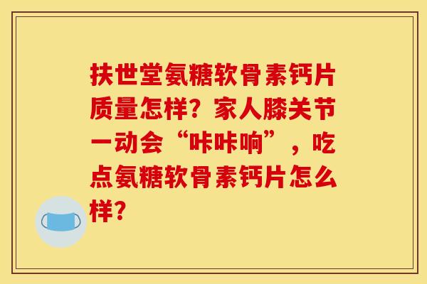 扶世堂氨糖软骨素钙片质量怎样？家人膝关节一动会“咔咔响”，吃点氨糖软骨素钙片怎么样？